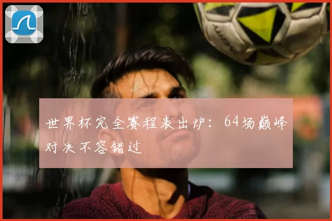 世界杯完全赛程表出炉:64场巅峰对决不容错过