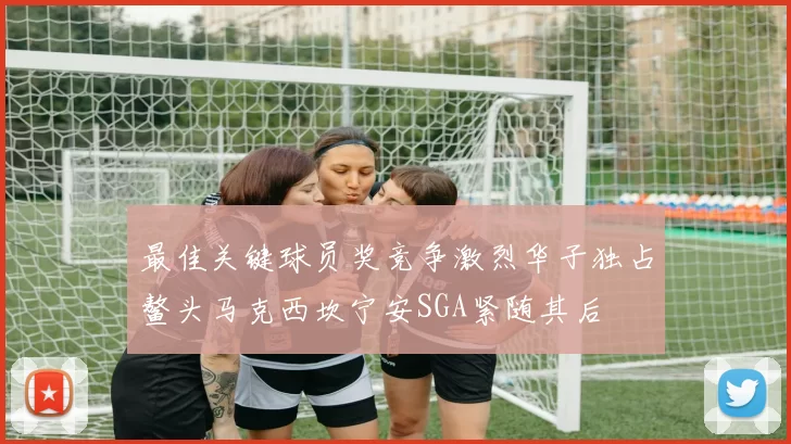 最佳关键球员奖竞争激烈华子独占鳌头马克西坎宁安SGA紧随其后