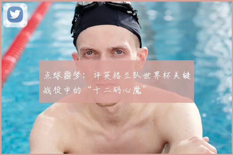 点球噩梦：评英格兰队世界杯关键战役中的“十二码心魔”