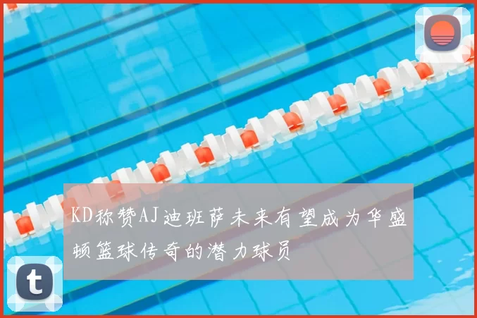 KD称赞AJ迪班萨未来有望成为华盛顿篮球传奇的潜力球员