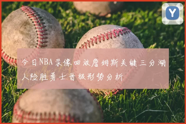 今日NBA录像回放詹姆斯关键三分湖人险胜勇士晋级形势分析