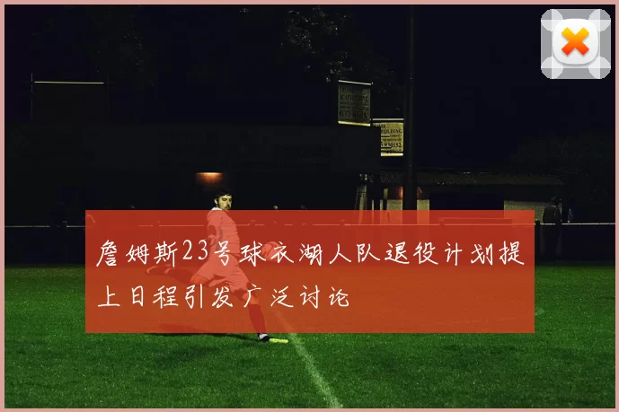 詹姆斯23号球衣湖人队退役计划提上日程引发广泛讨论
