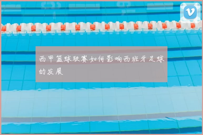 西甲篮球联赛如何影响西班牙足球的发展