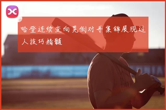 哈登连续变向晃倒对手集锦展现过人技巧精髓