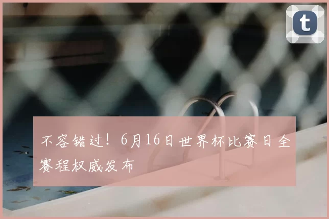 不容错过！6月16日世界杯比赛日全赛程权威发布