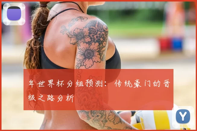 年世界杯分组预测：传统豪门的晋级之路分析