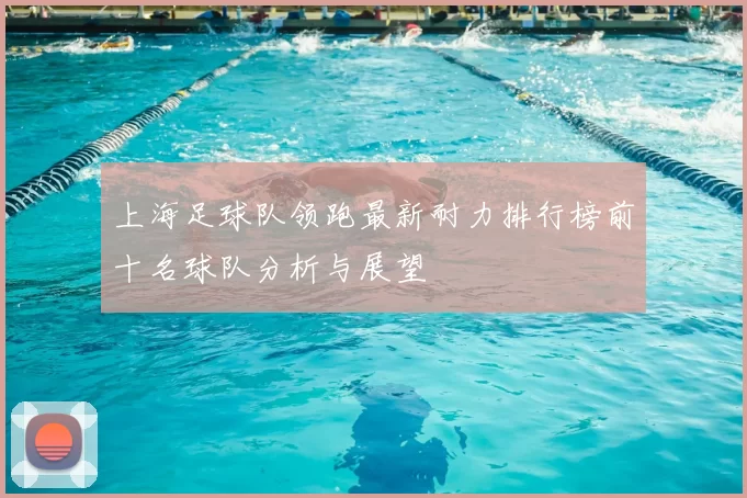 上海足球队领跑最新耐力排行榜前十名球队分析与展望