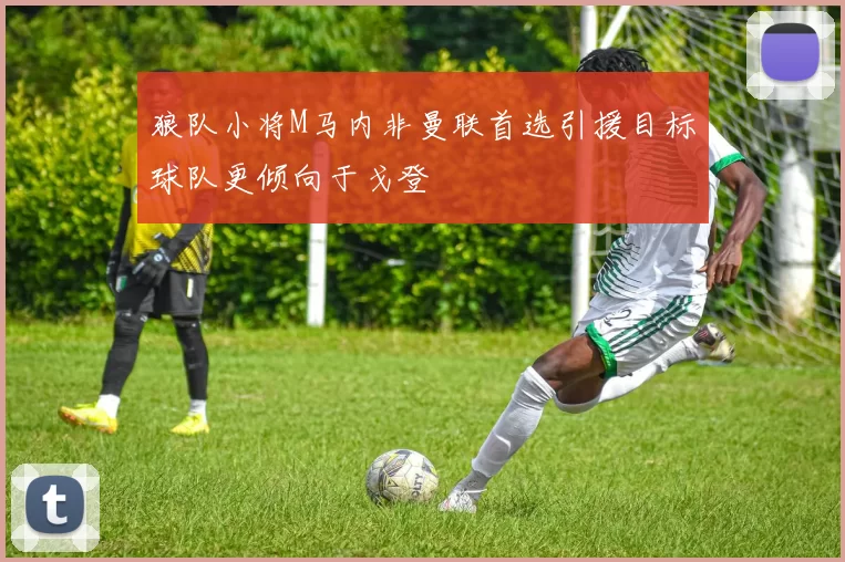 狼队小将M马内非曼联首选引援目标球队更倾向于戈登