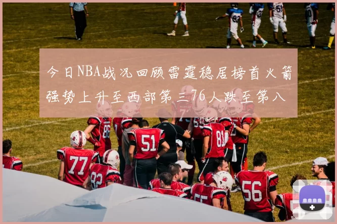 今日NBA战况回顾雷霆稳居榜首火箭强势上升至西部第三76人跌至第八位