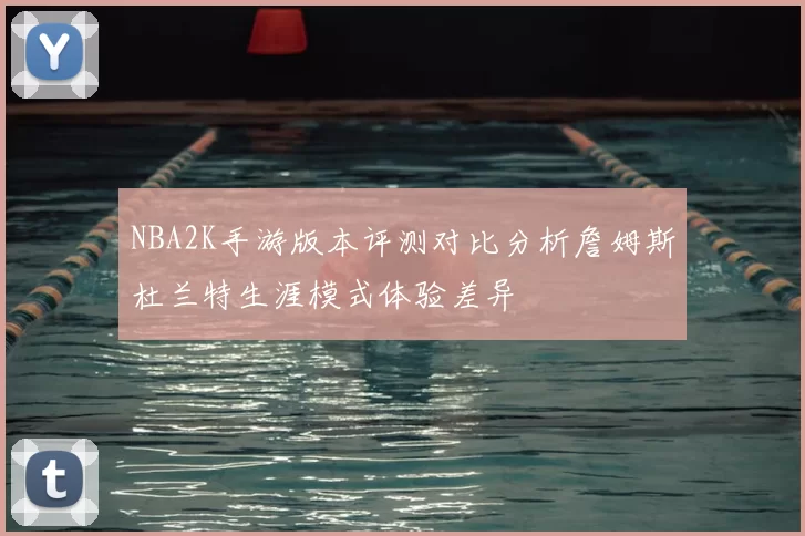 NBA2K手游版本评测对比分析詹姆斯杜兰特生涯模式体验差异