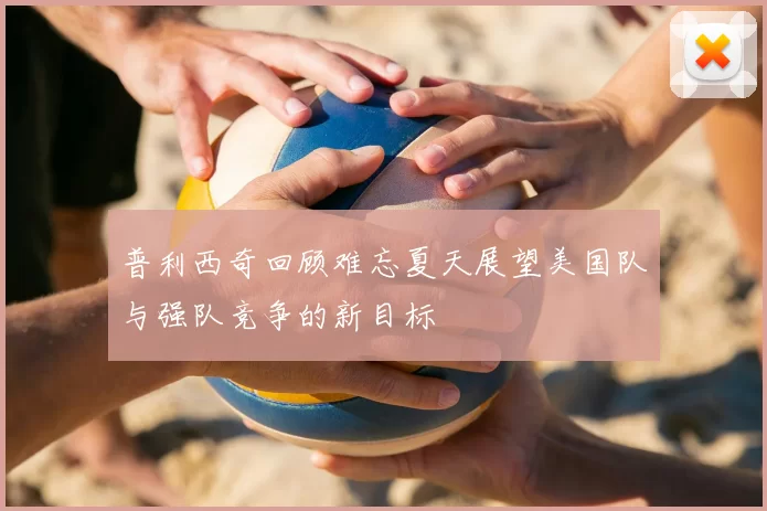 普利西奇回顾难忘夏天展望美国队与强队竞争的新目标