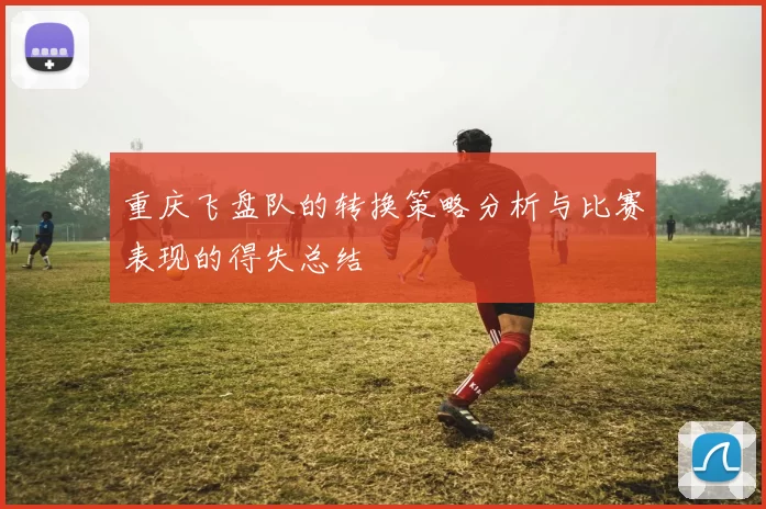 重庆飞盘队的转换策略分析与比赛表现的得失总结