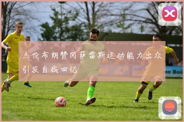 杰伦布朗赞冈萨雷斯运动能力出众引发自我回忆