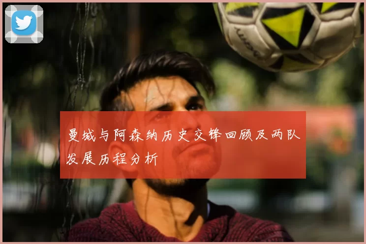 曼城与阿森纳历史交锋回顾及两队发展历程分析