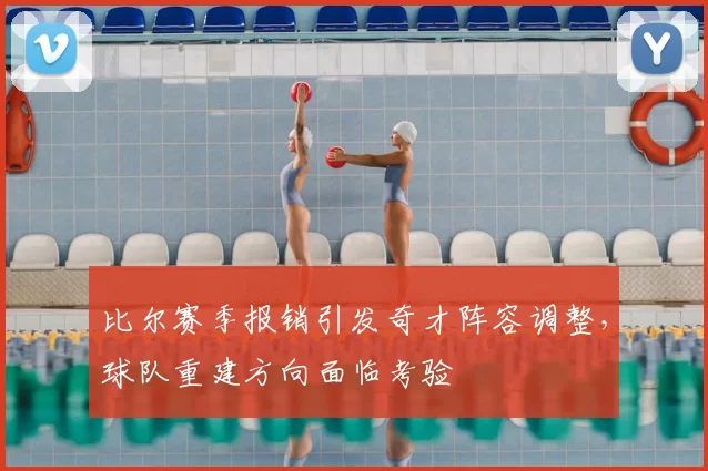 比尔赛季报销引发奇才阵容调整，球队重建方向面临考验