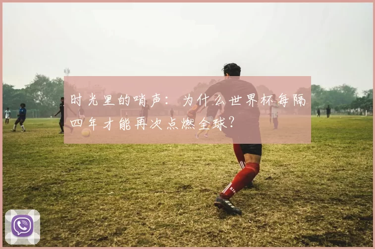 时光里的哨声:为什么世界杯每隔四年才能再次点燃全球?