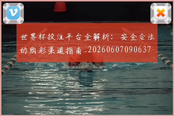 世界杯投注平台全解析:安全合法的购彩渠道指南_20260607090637