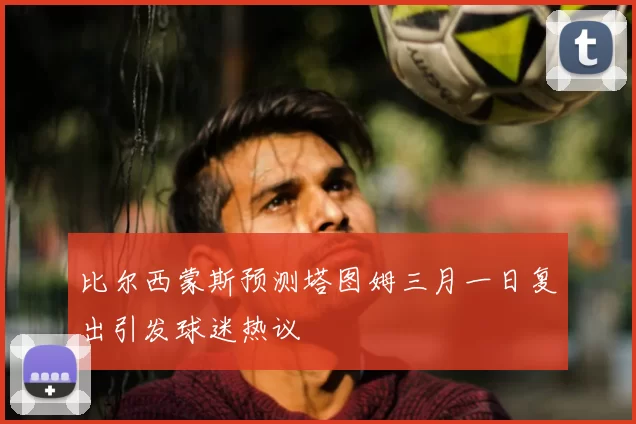 比尔西蒙斯预测塔图姆三月一日复出引发球迷热议