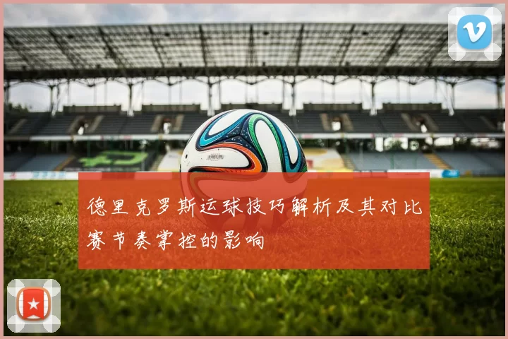 德里克罗斯运球技巧解析及其对比赛节奏掌控的影响