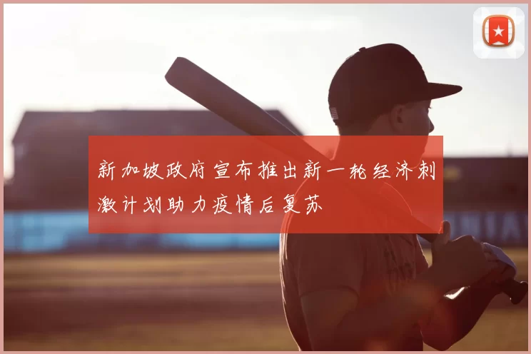 新加坡政府宣布推出新一轮经济刺激计划助力疫情后复苏