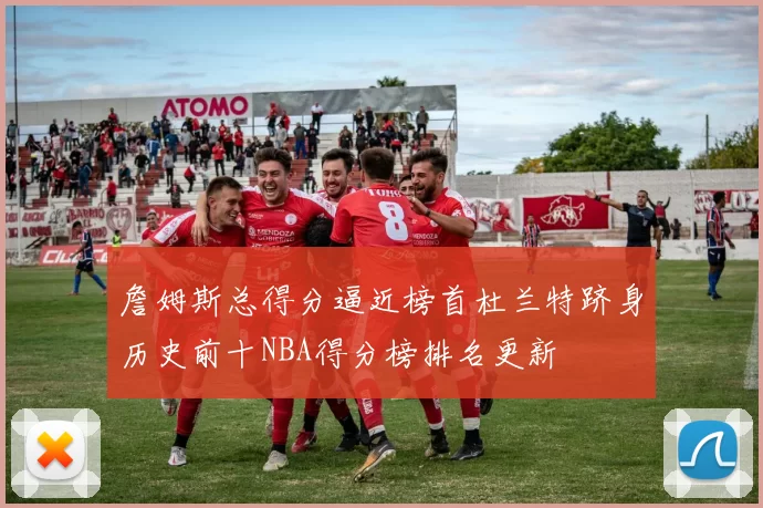 詹姆斯总得分逼近榜首杜兰特跻身历史前十NBA得分榜排名更新