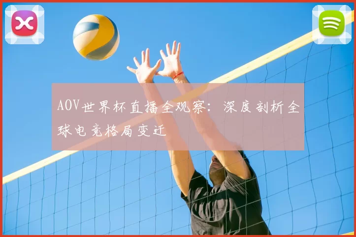 AOV世界杯直播全观察:深度剖析全球电竞格局变迁