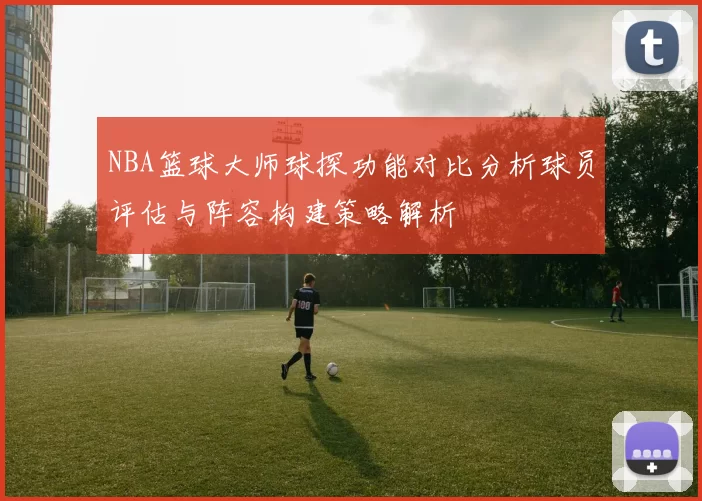 NBA篮球大师球探功能对比分析球员评估与阵容构建策略解析
