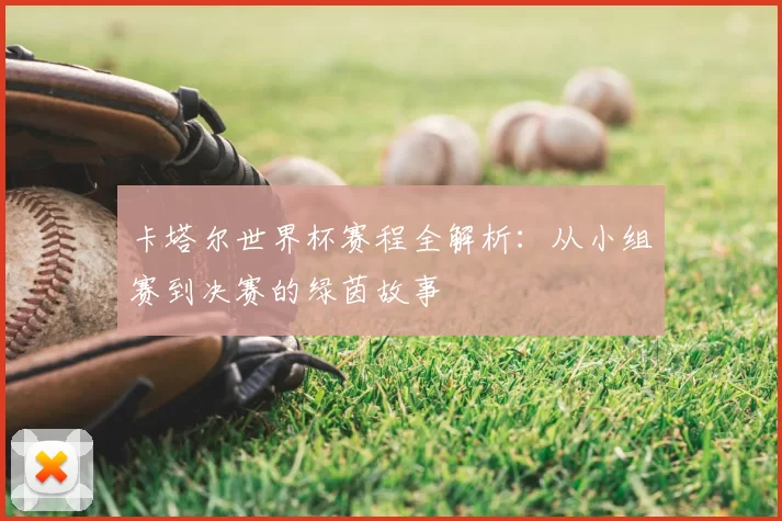 卡塔尔世界杯赛程全解析:从小组赛到决赛的绿茵故事