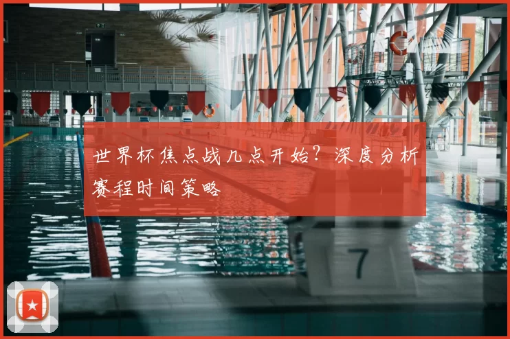 世界杯焦点战几点开始?深度分析赛程时间策略