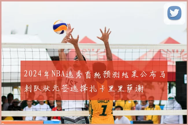 2024年NBA选秀首轮预测结果公布马刺队状元签选择扎卡里里萨谢