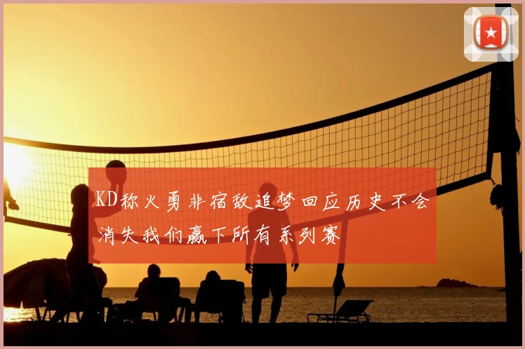 KD称火勇非宿敌追梦回应历史不会消失我们赢下所有系列赛