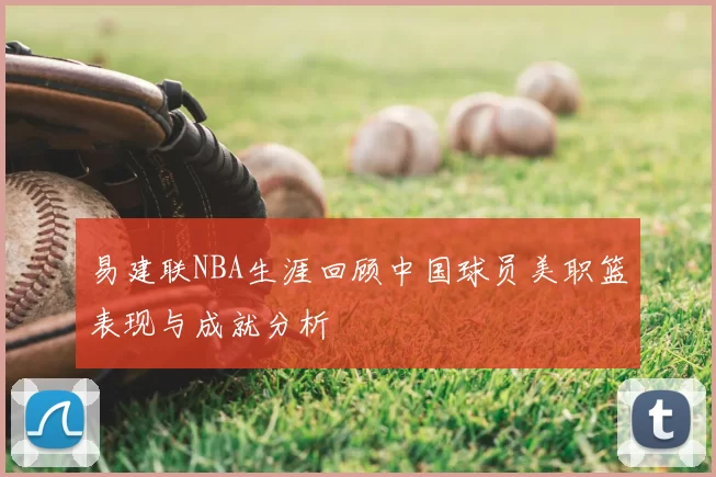 易建联NBA生涯回顾中国球员美职篮表现与成就分析