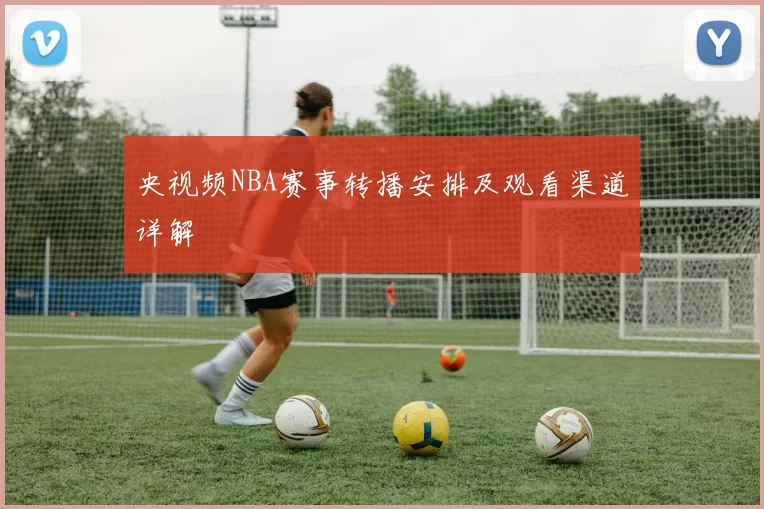 央视频NBA赛事转播安排及观看渠道详解