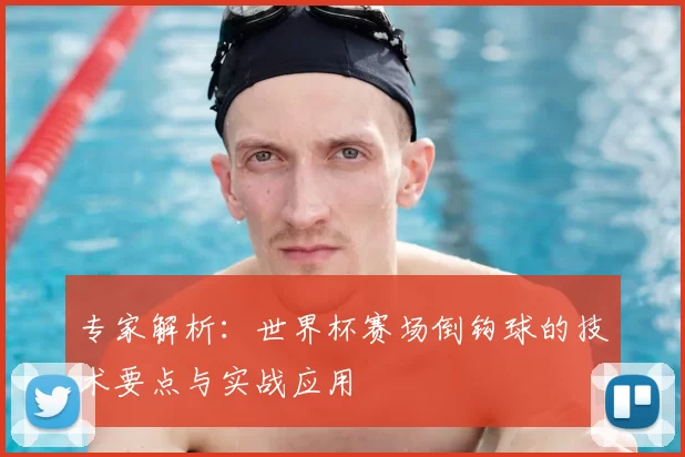 专家解析：世界杯赛场倒钩球的技术要点与实战应用