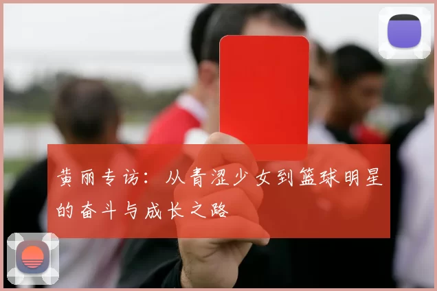 黄丽专访:从青涩少女到篮球明星的奋斗与成长之路