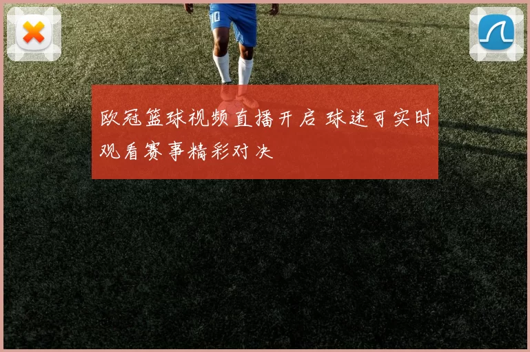 欧冠篮球视频直播开启 球迷可实时观看赛事精彩对决