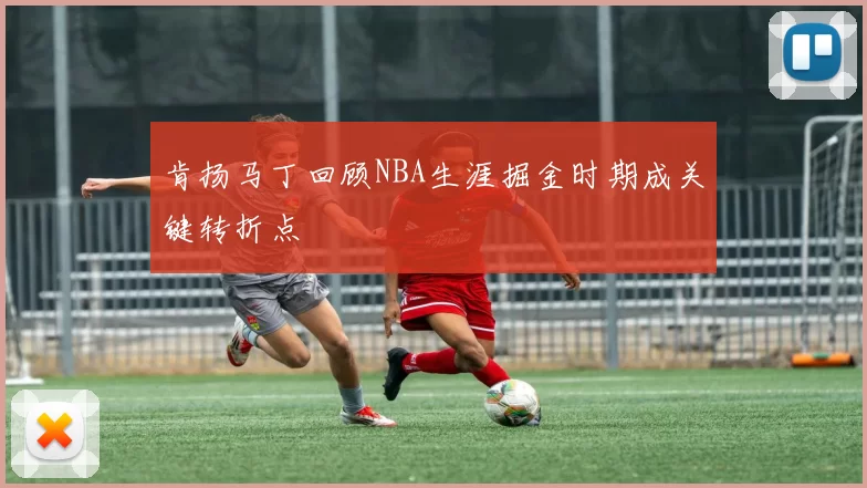 肯扬马丁回顾NBA生涯掘金时期成关键转折点