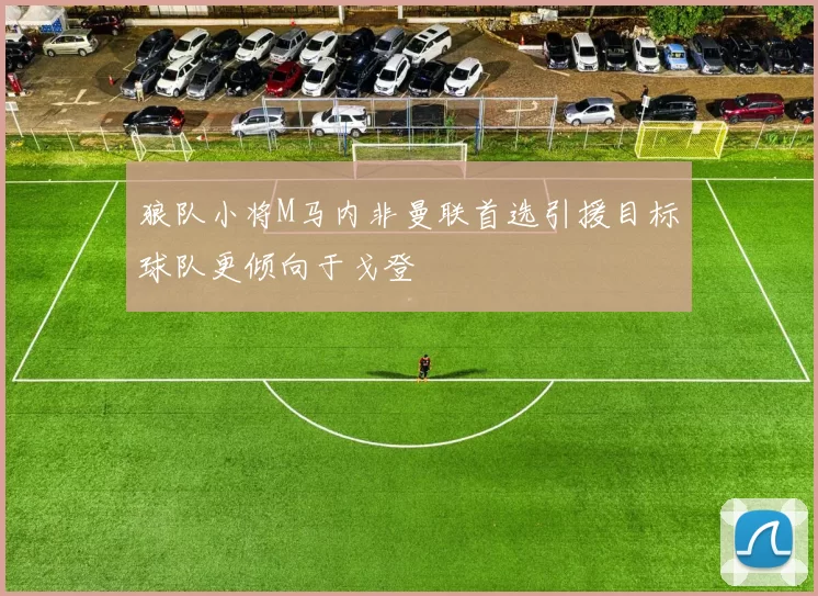 狼队小将M马内非曼联首选引援目标球队更倾向于戈登