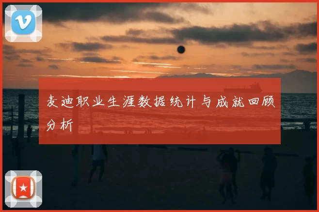 麦迪职业生涯数据统计与成就回顾分析