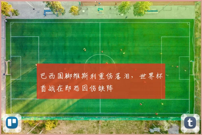 巴西国脚维斯利重伤落泪,世界杯首战在即恐因伤缺阵