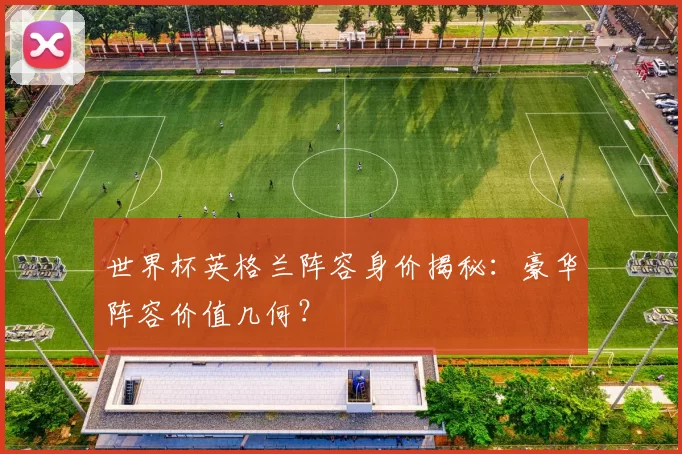 世界杯英格兰阵容身价揭秘:豪华阵容价值几何?