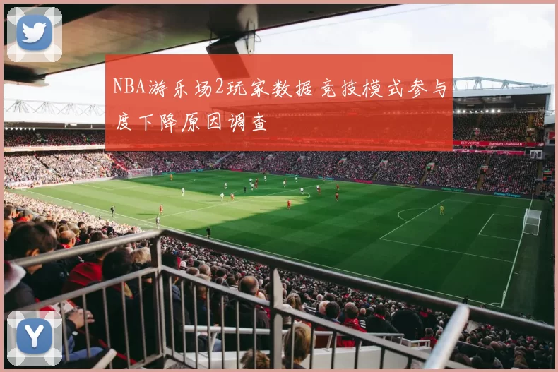 NBA游乐场2玩家数据竞技模式参与度下降原因调查