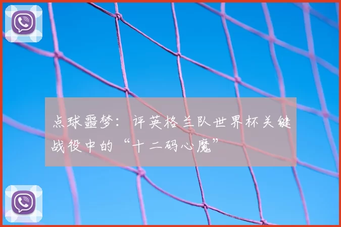点球噩梦:评英格兰队世界杯关键战役中的“十二码心魔”