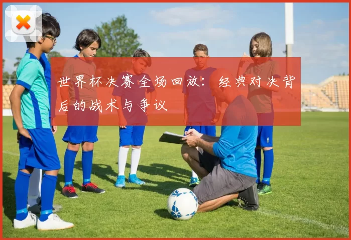 世界杯决赛全场回放：经典对决背后的战术与争议