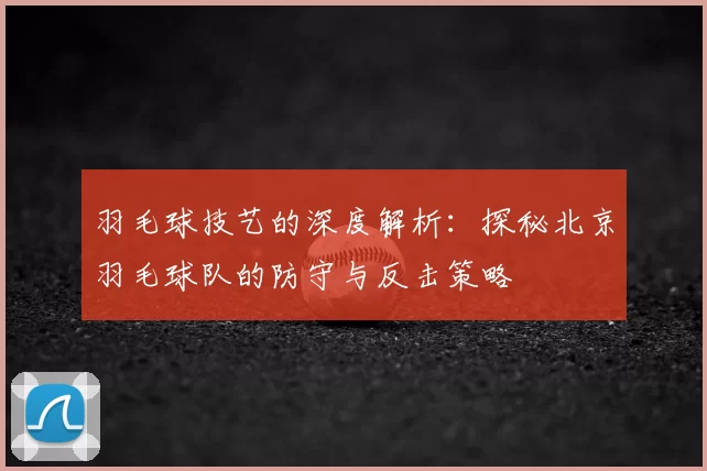 羽毛球技艺的深度解析:探秘北京羽毛球队的防守与反击策略