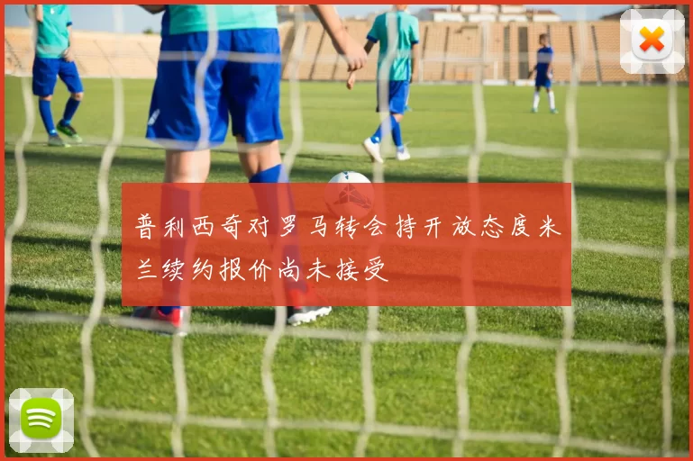 普利西奇对罗马转会持开放态度米兰续约报价尚未接受