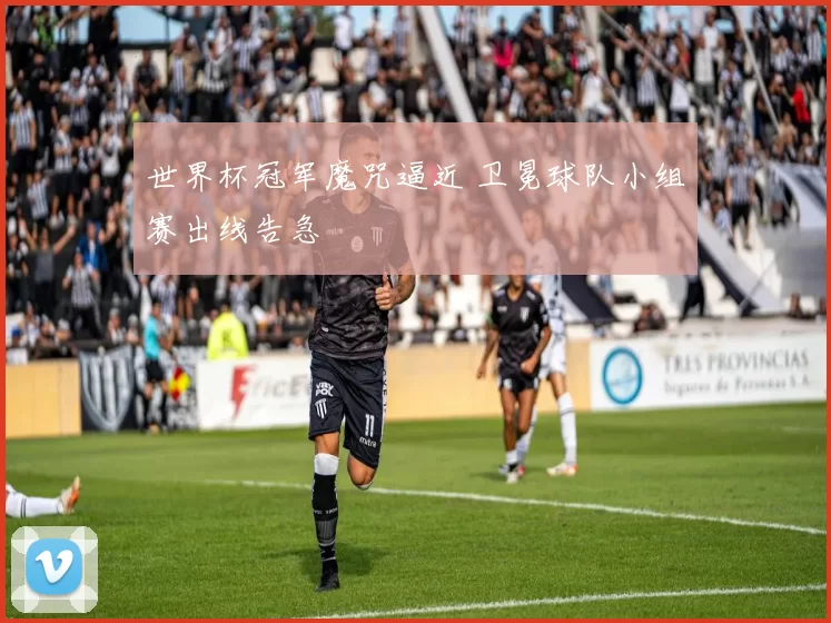 世界杯冠军魔咒逼近 卫冕球队小组赛出线告急