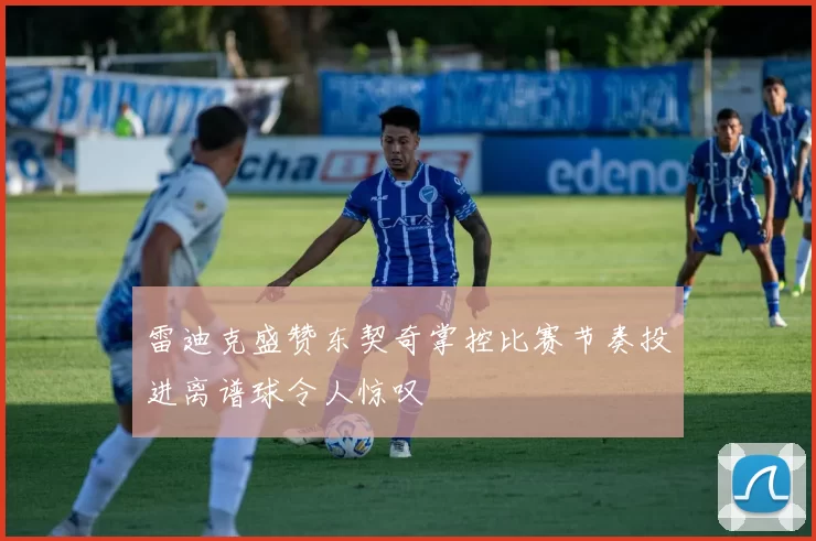 雷迪克盛赞东契奇掌控比赛节奏投进离谱球令人惊叹