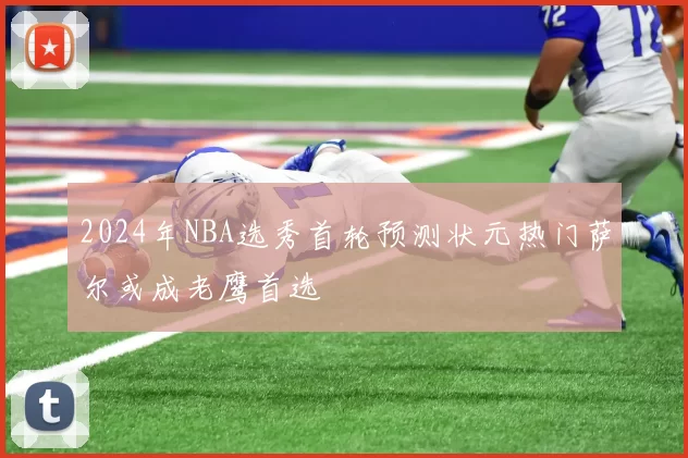 2024年NBA选秀首轮预测状元热门萨尔或成老鹰首选