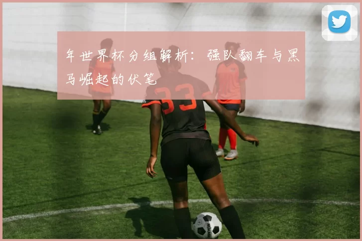 年世界杯分组解析:强队翻车与黑马崛起的伏笔